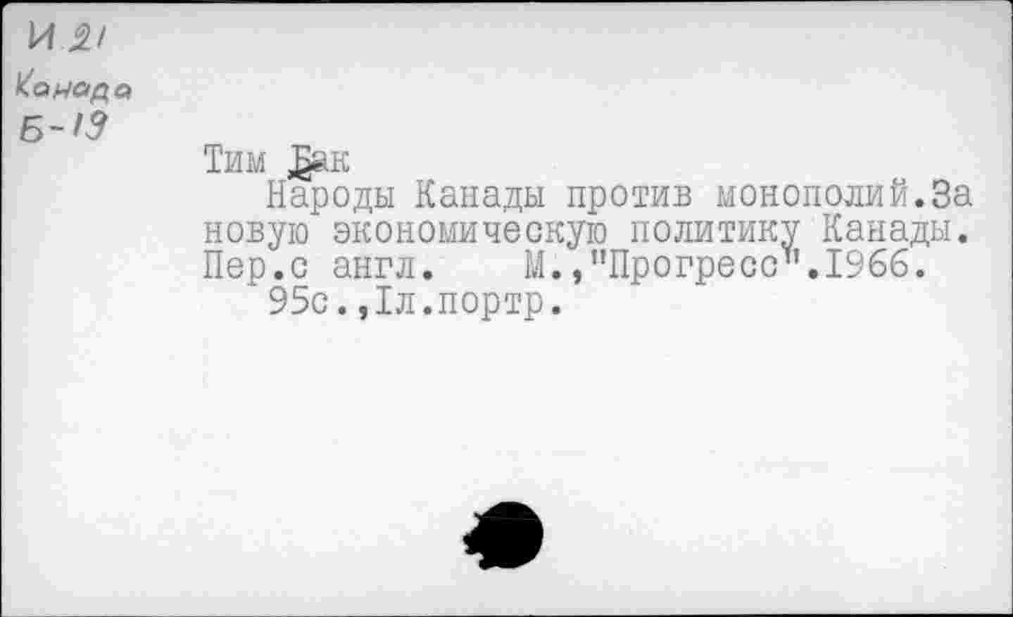 ﻿И^/
Колладв
Б~1Э
Тим ^ак
Народы Канады против монополий.За новую экономическую политику Канады. Пер.с англ. М./’Прогресс’’.1966.
95с.,1л.портр.